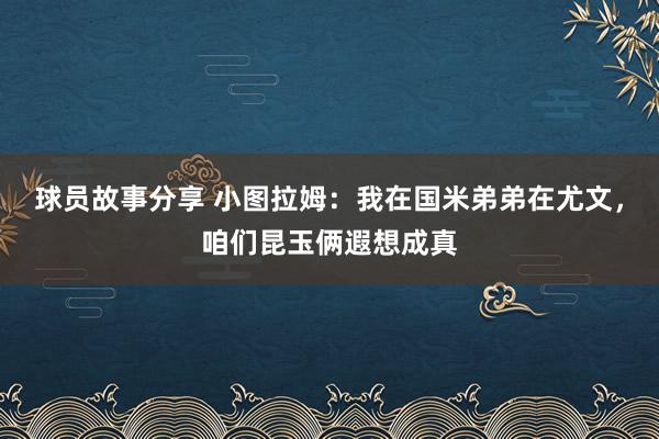 球员故事分享 小图拉姆：我在国米弟弟在尤文，咱们昆玉俩遐想成真