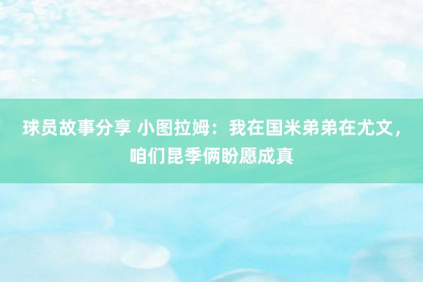 球员故事分享 小图拉姆：我在国米弟弟在尤文，咱们昆季俩盼愿成真