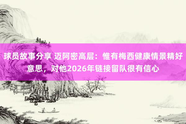 球员故事分享 迈阿密高层：惟有梅西健康情景精好意思，对他2026年链接留队很有信心