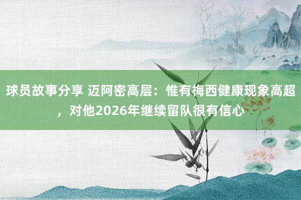 球员故事分享 迈阿密高层：惟有梅西健康现象高超，对他2026年继续留队很有信心