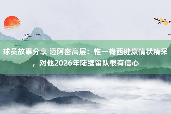 球员故事分享 迈阿密高层：惟一梅西健康情状精采，对他2026年陆续留队很有信心