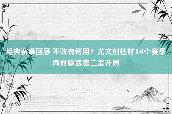 经典赛事回顾 不败有何用？尤文创往时14个赛季同时联赛第二差开局