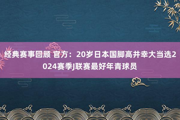 经典赛事回顾 官方：20岁日本国脚高井幸大当选2024赛季J联赛最好年青球员