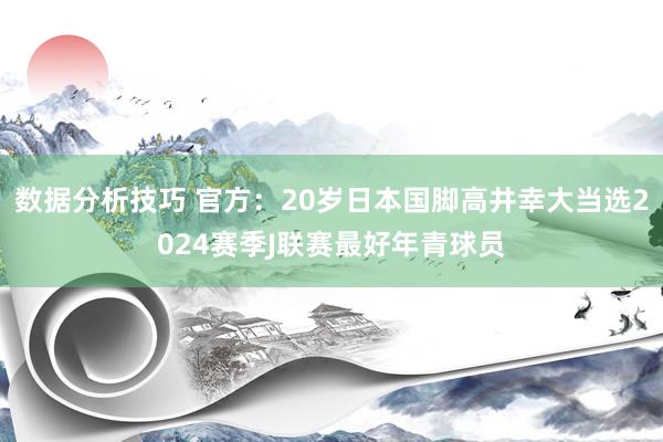 数据分析技巧 官方：20岁日本国脚高井幸大当选2024赛季J联赛最好年青球员