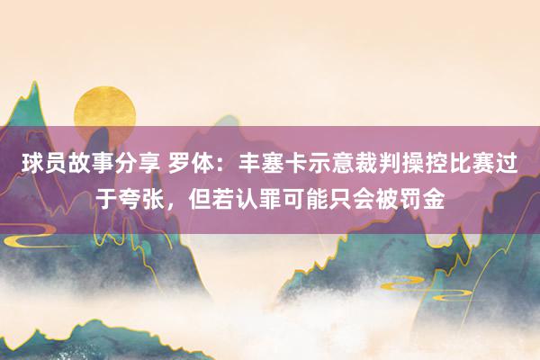 球员故事分享 罗体：丰塞卡示意裁判操控比赛过于夸张，但若认罪可能只会被罚金