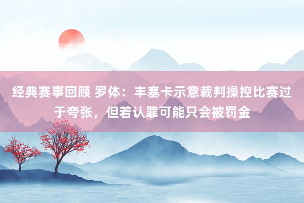 经典赛事回顾 罗体：丰塞卡示意裁判操控比赛过于夸张，但若认罪可能只会被罚金