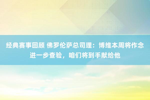 经典赛事回顾 佛罗伦萨总司理：博维本周将作念进一步查验，咱们将到手献给他