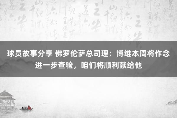 球员故事分享 佛罗伦萨总司理：博维本周将作念进一步查验，咱们将顺利献给他