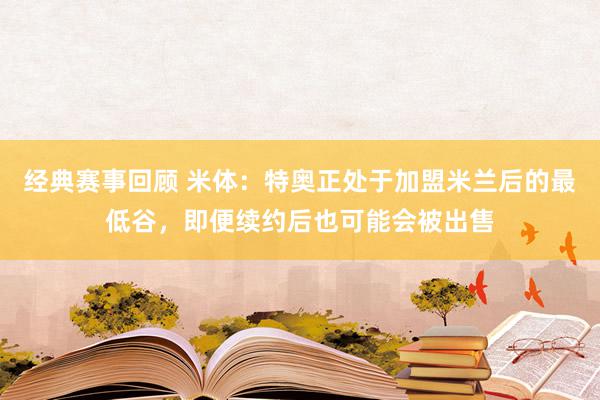 经典赛事回顾 米体：特奥正处于加盟米兰后的最低谷，即便续约后也可能会被出售