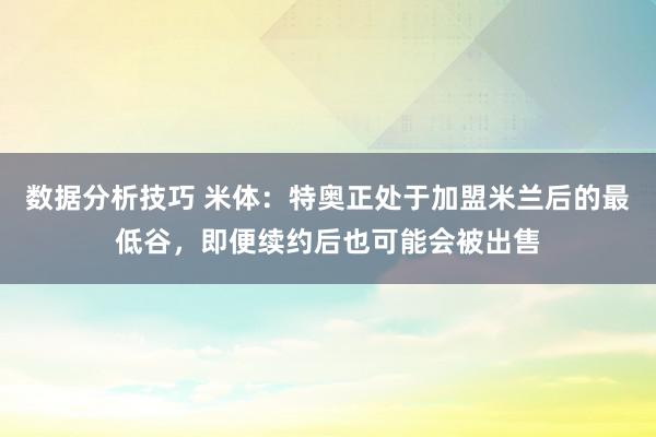 数据分析技巧 米体：特奥正处于加盟米兰后的最低谷，即便续约后也可能会被出售