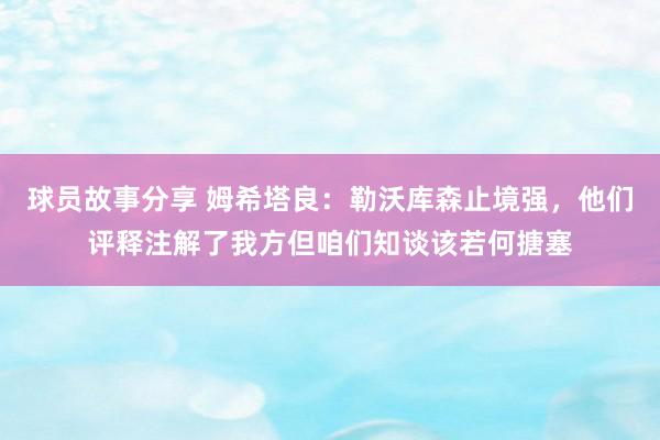 球员故事分享 姆希塔良：勒沃库森止境强，他们评释注解了我方但咱们知谈该若何搪塞