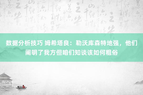 数据分析技巧 姆希塔良：勒沃库森特地强，他们阐明了我方但咱们知谈该如何粗俗