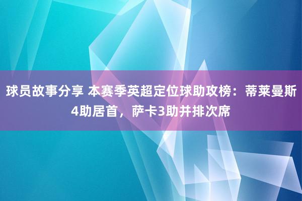 球员故事分享 本赛季英超定位球助攻榜：蒂莱曼斯4助居首，萨卡3助并排次席