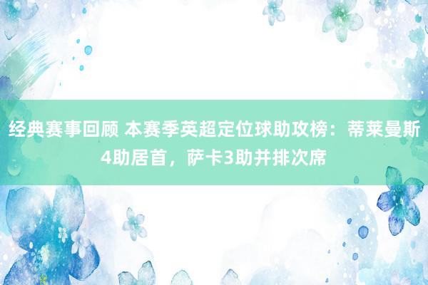 经典赛事回顾 本赛季英超定位球助攻榜：蒂莱曼斯4助居首，萨卡3助并排次席