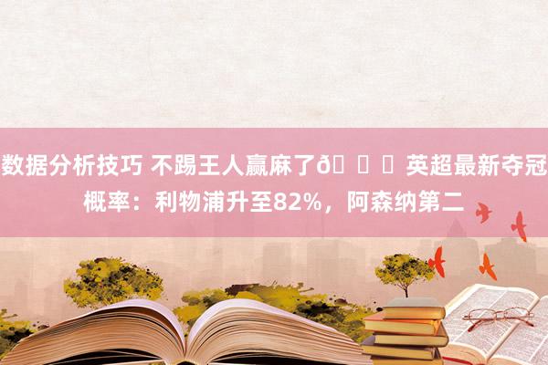 数据分析技巧 不踢王人赢麻了😅英超最新夺冠概率：利物浦升至82%，阿森纳第二