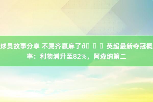 球员故事分享 不踢齐赢麻了😅英超最新夺冠概率：利物浦升至82%，阿森纳第二