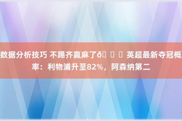 数据分析技巧 不踢齐赢麻了😅英超最新夺冠概率：利物浦升至82%，阿森纳第二