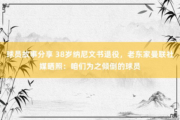 球员故事分享 38岁纳尼文书退役，老东家曼联社媒晒照：咱们为之倾倒的球员