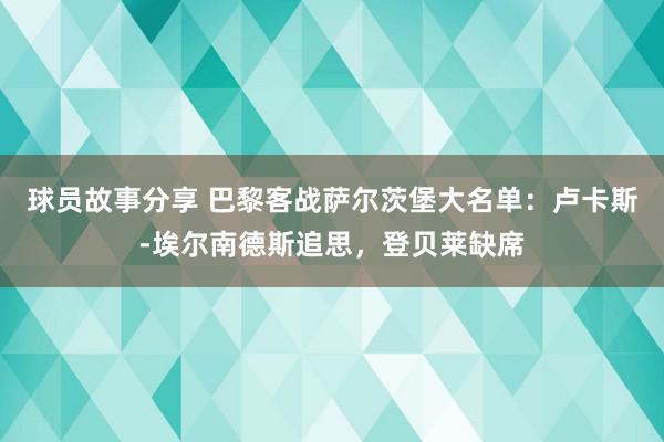 球员故事分享 巴黎客战萨尔茨堡大名单：卢卡斯-埃尔南德斯追思，登贝莱缺席