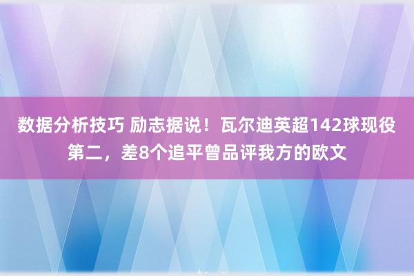 数据分析技巧 励志据说！瓦尔迪英超142球现役第二，差8个追平曾品评我方的欧文