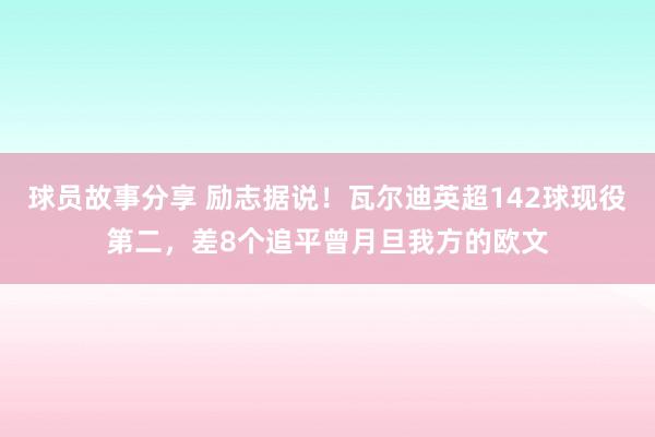 球员故事分享 励志据说！瓦尔迪英超142球现役第二，差8个追平曾月旦我方的欧文