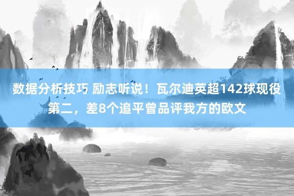 数据分析技巧 励志听说！瓦尔迪英超142球现役第二，差8个追平曾品评我方的欧文