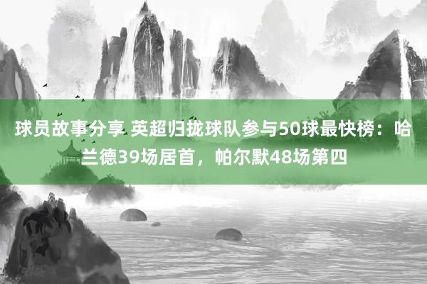 球员故事分享 英超归拢球队参与50球最快榜：哈兰德39场居首，帕尔默48场第四