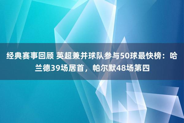 经典赛事回顾 英超兼并球队参与50球最快榜：哈兰德39场居首，帕尔默48场第四