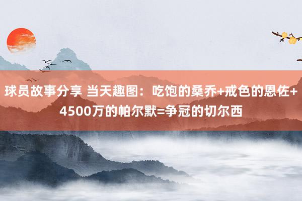 球员故事分享 当天趣图：吃饱的桑乔+戒色的恩佐+4500万的帕尔默=争冠的切尔西