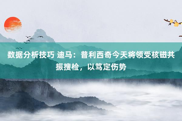 数据分析技巧 迪马：普利西奇今天将领受核磁共振搜检，以笃定伤势