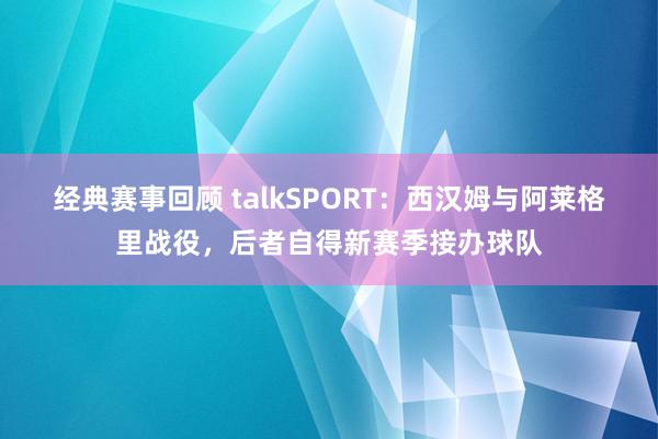 经典赛事回顾 talkSPORT：西汉姆与阿莱格里战役，后者自得新赛季接办球队