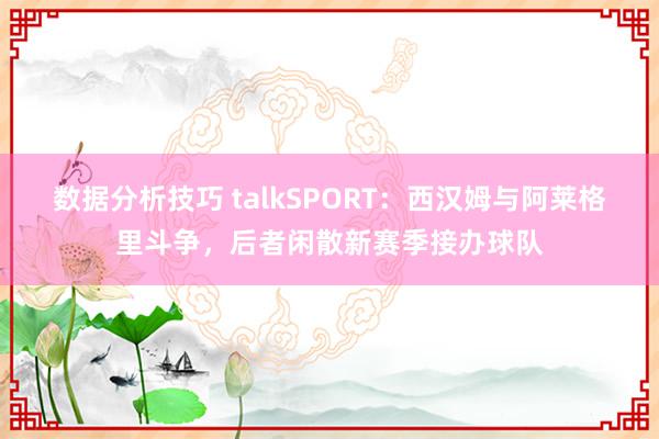 数据分析技巧 talkSPORT：西汉姆与阿莱格里斗争，后者闲散新赛季接办球队