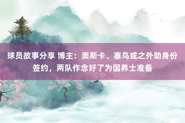 球员故事分享 博主：奥斯卡、塞鸟或之外助身份签约，两队作念好了为国养士准备