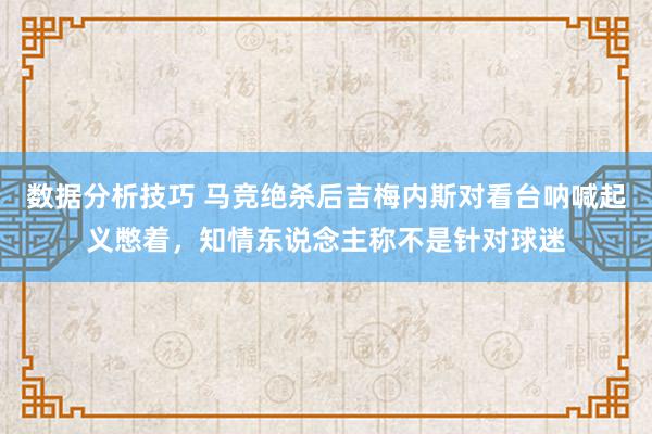 数据分析技巧 马竞绝杀后吉梅内斯对看台呐喊起义憋着，知情东说念主称不是针对球迷