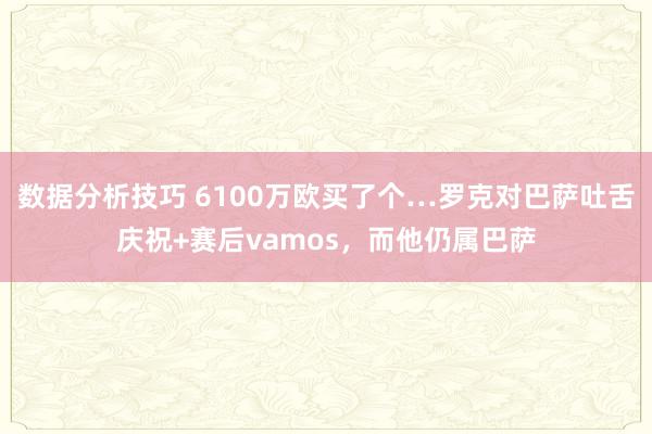 数据分析技巧 6100万欧买了个…罗克对巴萨吐舌庆祝+赛后vamos，而他仍属巴萨