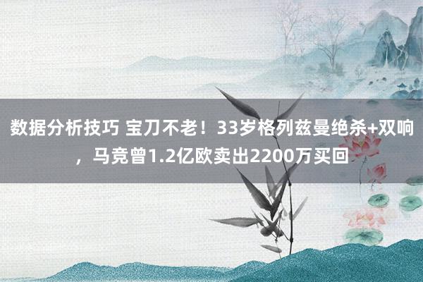 数据分析技巧 宝刀不老！33岁格列兹曼绝杀+双响，马竞曾1.2亿欧卖出2200万买回