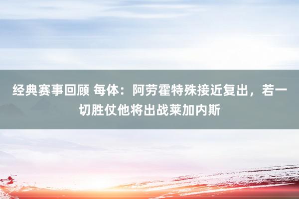 经典赛事回顾 每体：阿劳霍特殊接近复出，若一切胜仗他将出战莱加内斯