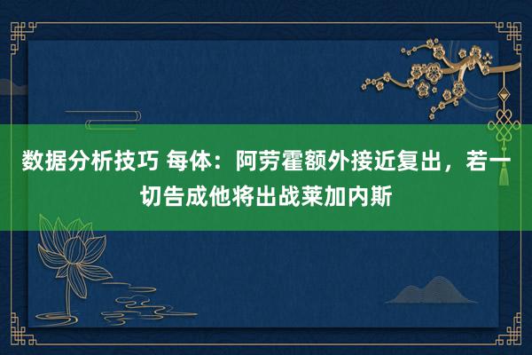 数据分析技巧 每体：阿劳霍额外接近复出，若一切告成他将出战莱加内斯