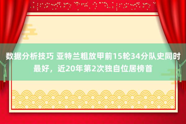 数据分析技巧 亚特兰粗放甲前15轮34分队史同时最好，近20年第2次独自位居榜首