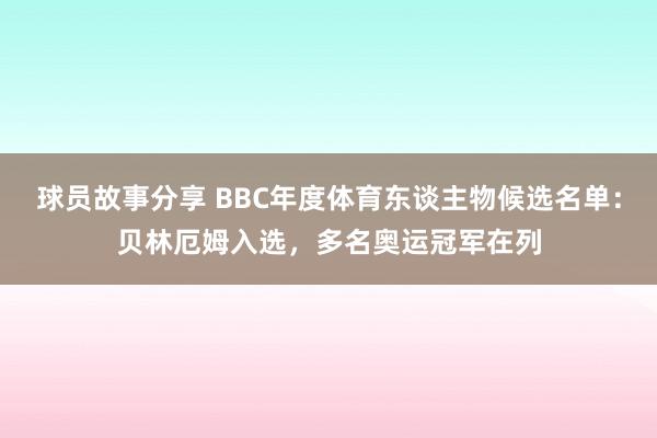 球员故事分享 BBC年度体育东谈主物候选名单：贝林厄姆入选，多名奥运冠军在列