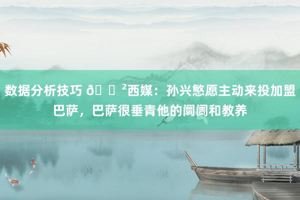 数据分析技巧 😲西媒：孙兴慜愿主动来投加盟巴萨，巴萨很垂青他的阛阓和教养