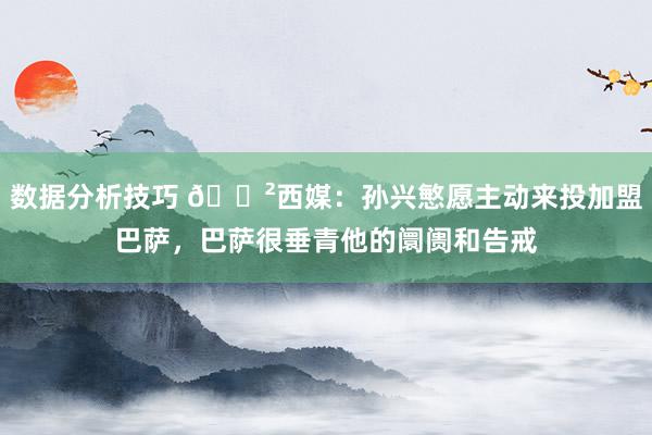 数据分析技巧 😲西媒：孙兴慜愿主动来投加盟巴萨，巴萨很垂青他的阛阓和告戒