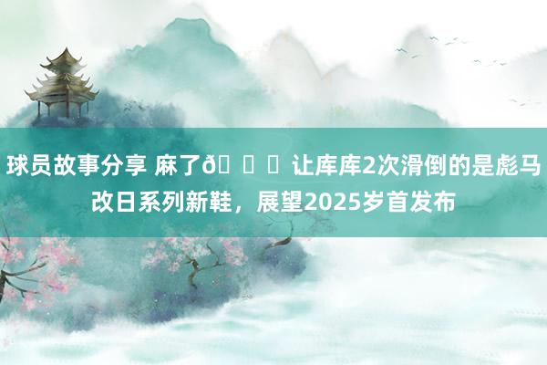 球员故事分享 麻了😂让库库2次滑倒的是彪马改日系列新鞋，展望2025岁首发布