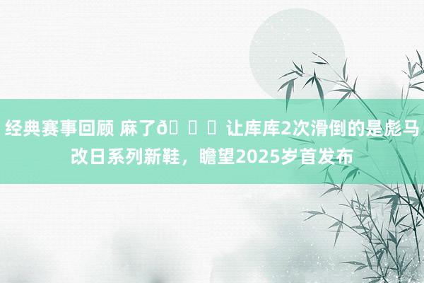 经典赛事回顾 麻了😂让库库2次滑倒的是彪马改日系列新鞋，瞻望2025岁首发布