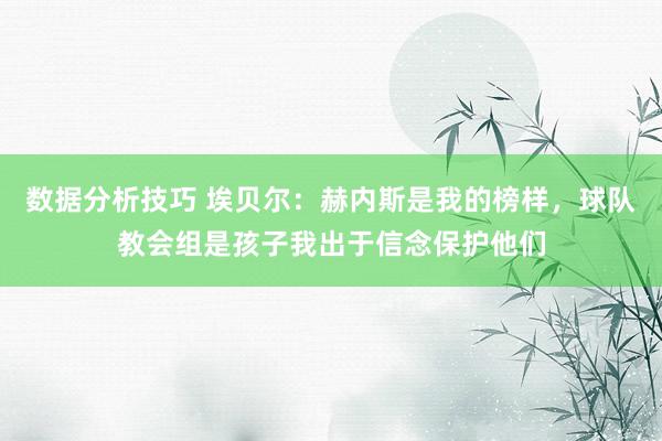 数据分析技巧 埃贝尔：赫内斯是我的榜样，球队教会组是孩子我出于信念保护他们