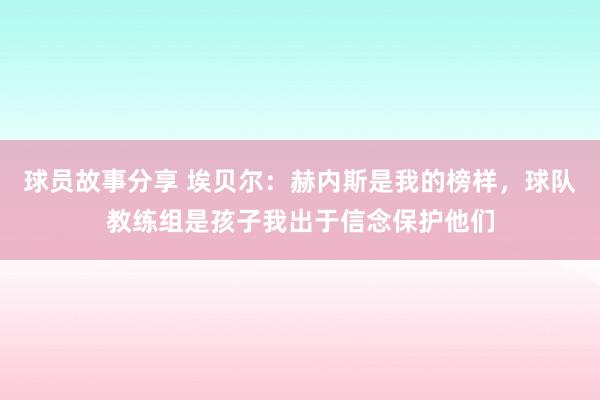 球员故事分享 埃贝尔：赫内斯是我的榜样，球队教练组是孩子我出于信念保护他们