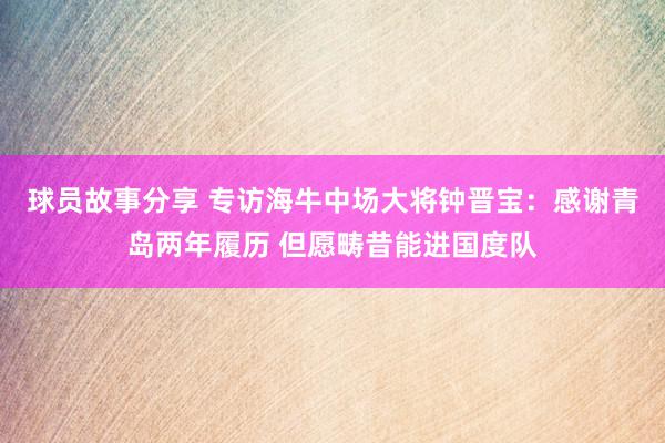 球员故事分享 专访海牛中场大将钟晋宝：感谢青岛两年履历 但愿畴昔能进国度队