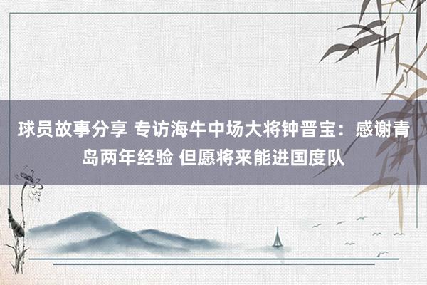 球员故事分享 专访海牛中场大将钟晋宝：感谢青岛两年经验 但愿将来能进国度队