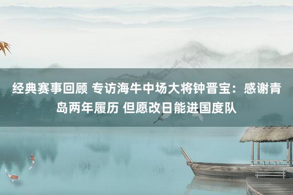 经典赛事回顾 专访海牛中场大将钟晋宝：感谢青岛两年履历 但愿改日能进国度队