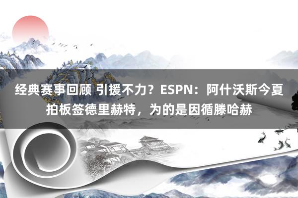 经典赛事回顾 引援不力？ESPN：阿什沃斯今夏拍板签德里赫特，为的是因循滕哈赫